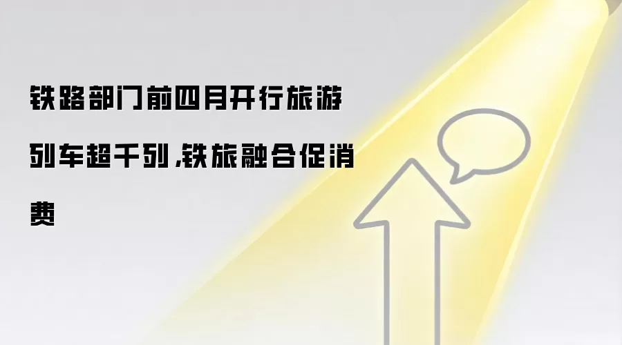 铁路部门前四月开行旅游列车超千列，铁旅融合促消费