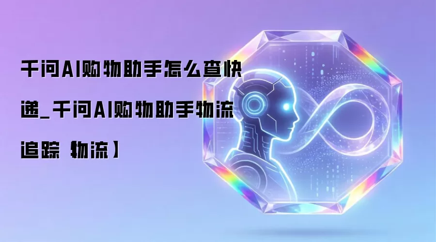 千问AI购物助手怎么查快递_千问AI购物助手物流追踪【物流】