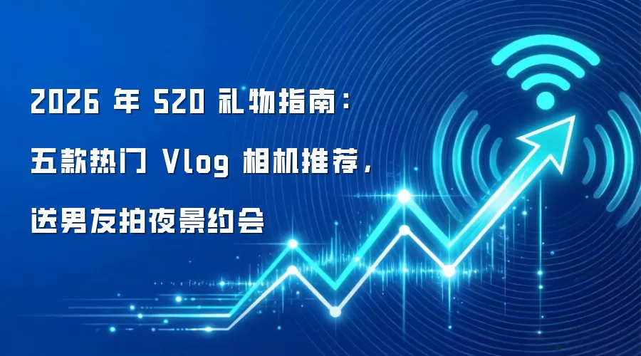 2026 年 520 礼物指南：五款热门 Vlog 相机推荐，送男友拍夜景约会