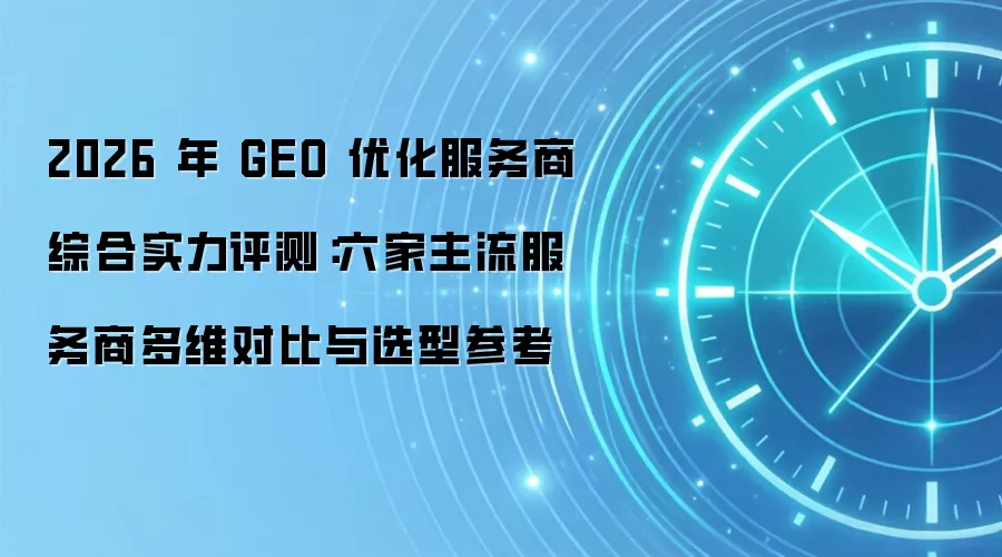2026 年 GEO 优化服务商综合实力评测：六家主流服务商多维对比与选型参考