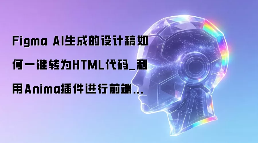 Figma AI生成的设计稿如何一键转为HTML代码_利用Anima插件进行前端导出