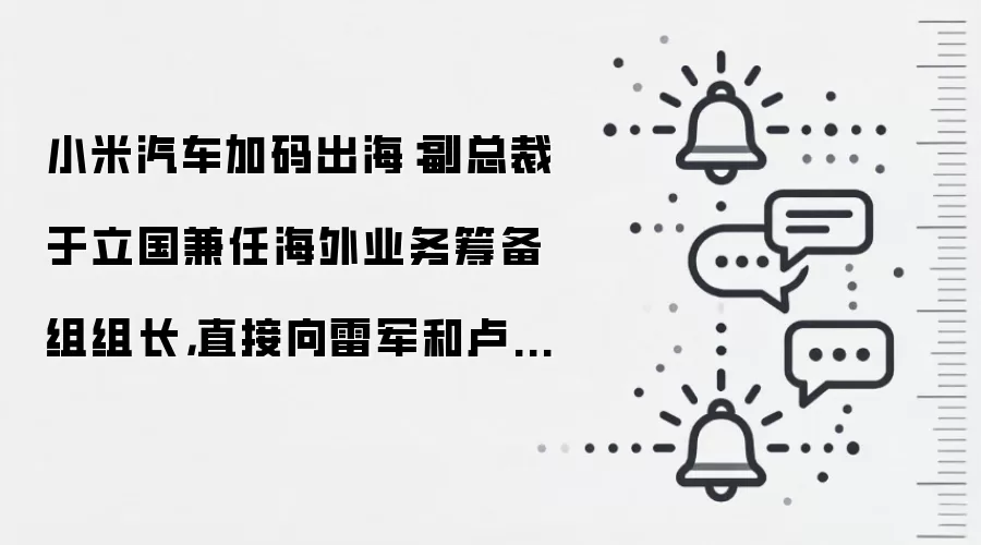 小米汽车加码出海：副总裁于立国兼任海外业务筹备组组长，直接向雷军和卢伟冰双线汇报