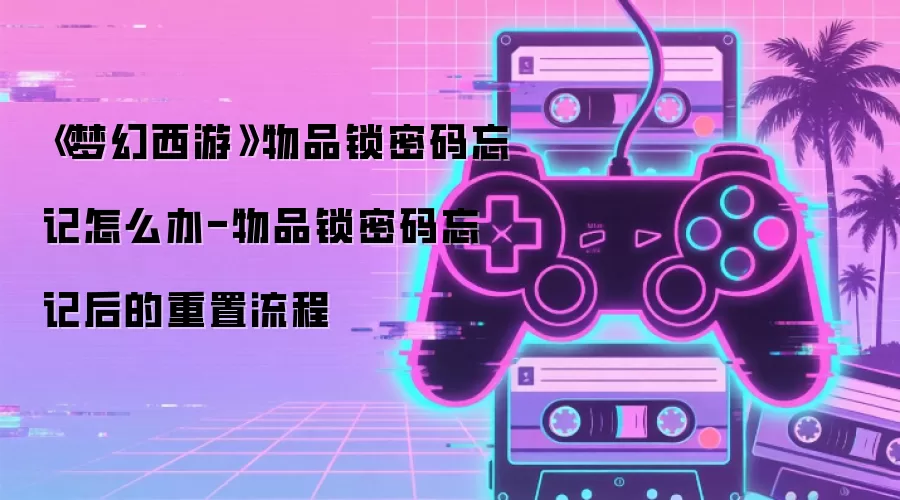 《梦幻西游》物品锁密码忘记怎么办-物品锁密码忘记后的重置流程
