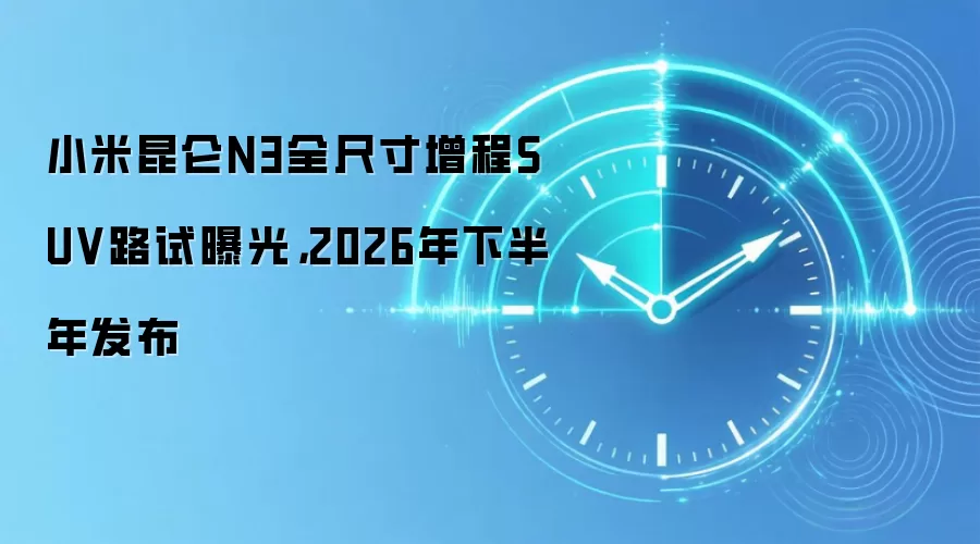 小米昆仑N3全尺寸增程SUV路试曝光，2026年下半年发布