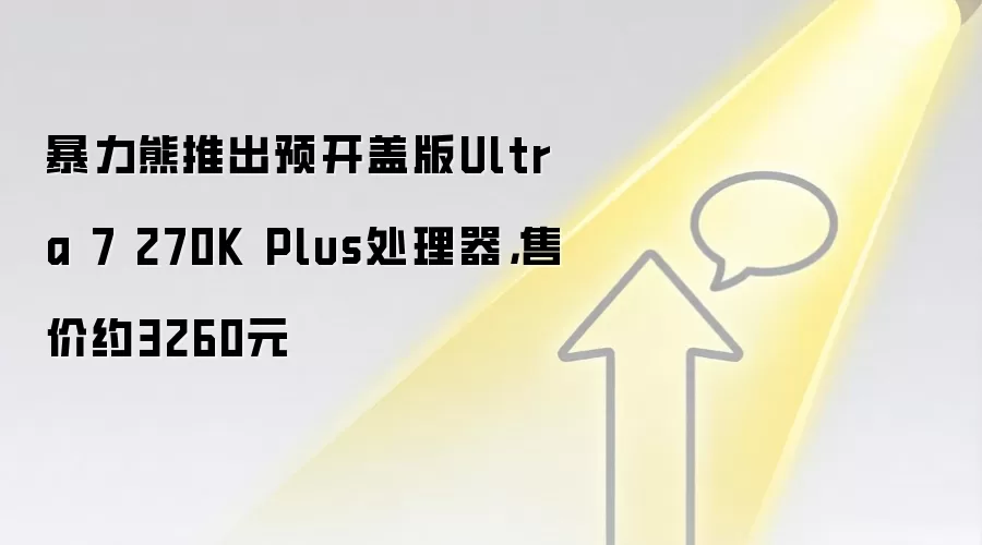 暴力熊推出预开盖版Ultra 7 270K Plus处理器，售价约3260元