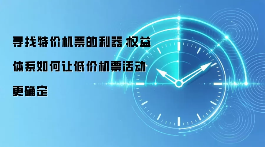 寻找特价机票的利器：权益体系如何让低价机票活动更确定