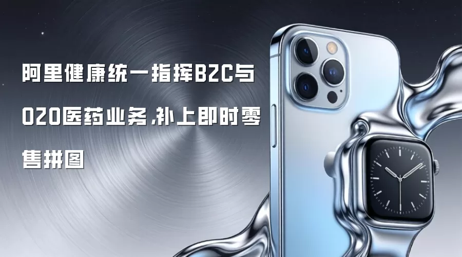 阿里健康统一指挥B2C与O2O医药业务，补上即时零售拼图