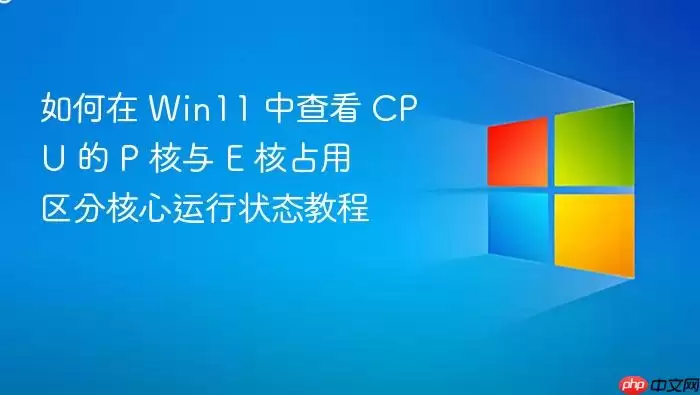 如何在 Win11 中查看 CPU 的 P 核与 E 核占用 区分核心运行状态教程