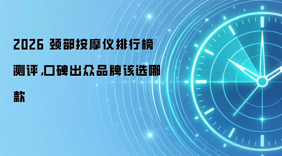2026 颈部按摩仪排行榜测评，口碑出众品牌该选哪款