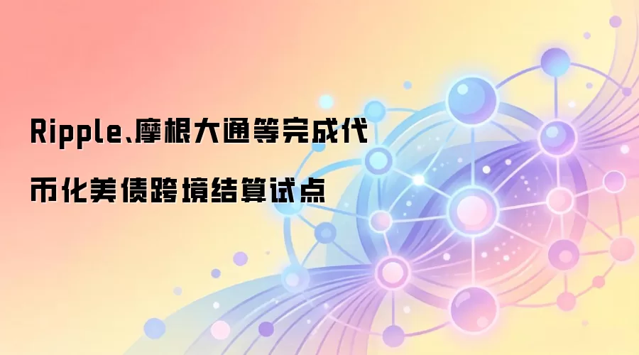 Ripple、摩根大通等完成代币化美债跨境结算试点