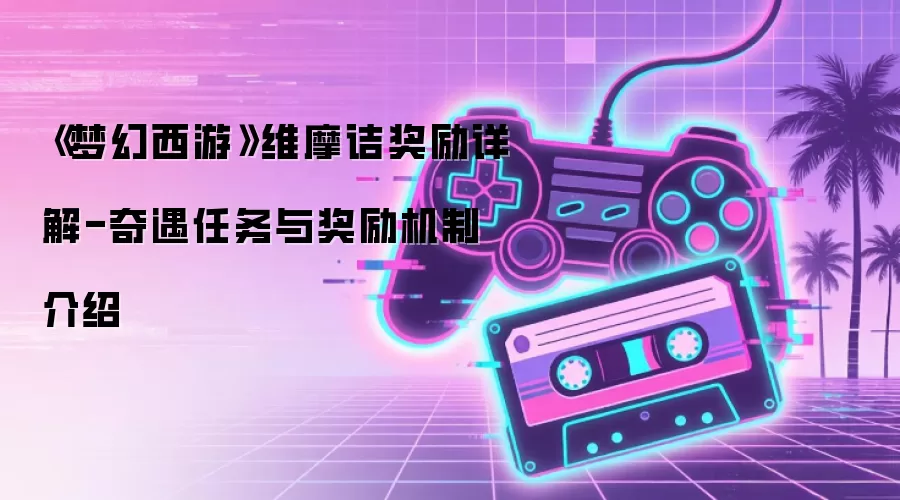 《梦幻西游》维摩诘奖励详解-奇遇任务与奖励机制介绍