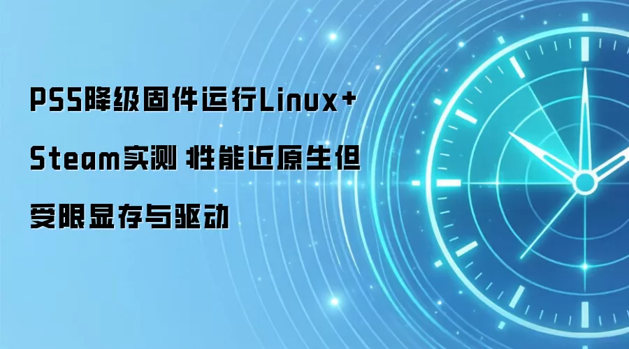 PS5降级固件运行Linux+Steam实测：性能近原生但受限显存与驱动
