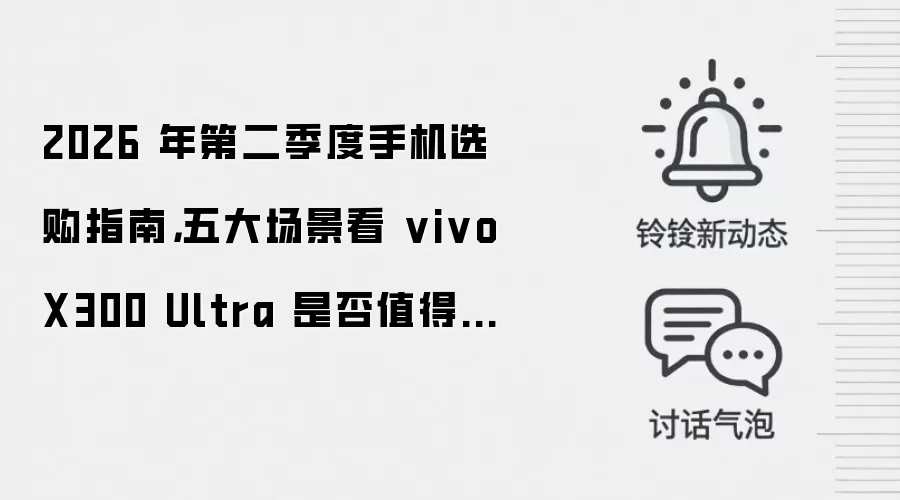 2026 年第二季度手机选购指南，五大场景看 vivo X300 Ultra 是否值得入手