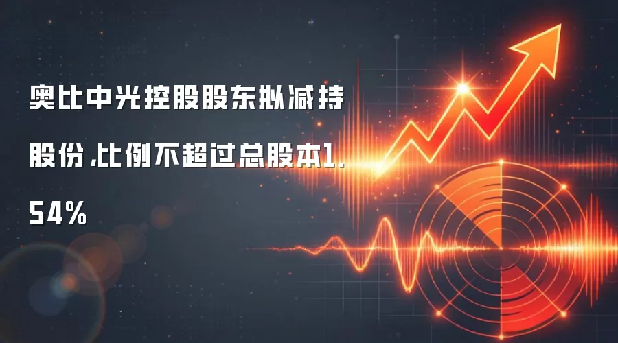 奥比中光控股股东拟减持股份，比例不超过总股本1.54%