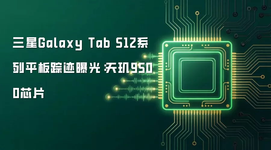 三星Galaxy Tab S12系列平板踪迹曝光：天玑9500芯片