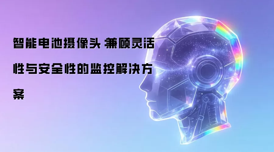 智能电池摄像头：兼顾灵活性与安全性的监控解决方案