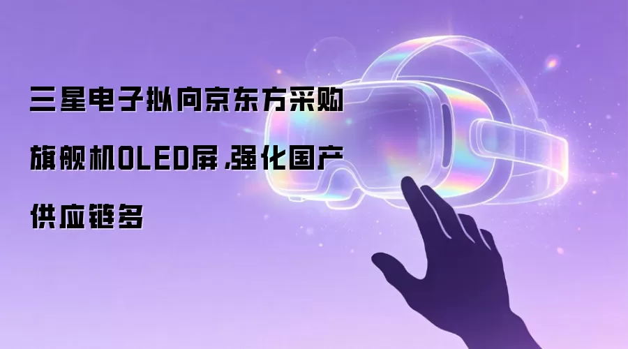 三星电子拟向京东方采购旗舰机OLED屏，强化国产供应链多