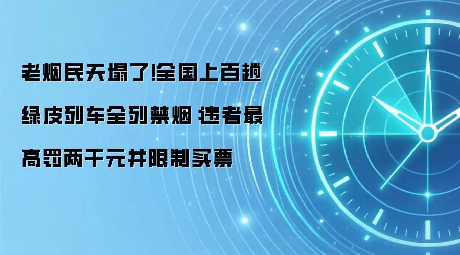 老烟民天塌了！全国上百趟绿皮列车全列禁烟：违者最高罚两千元并限制买票