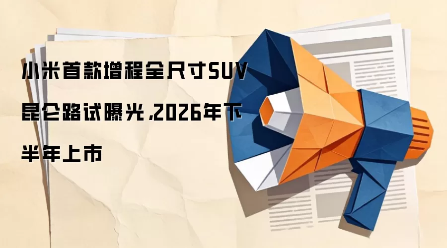 小米首款增程全尺寸SUV昆仑路试曝光，2026年下半年上市