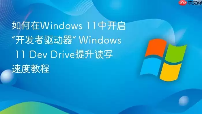 如何在Windows 11中开启“开发者驱动器” Windows 11 Dev Drive提升读写速度教程