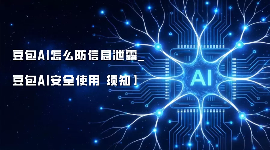 豆包AI怎么防信息泄露_豆包AI安全使用【须知】