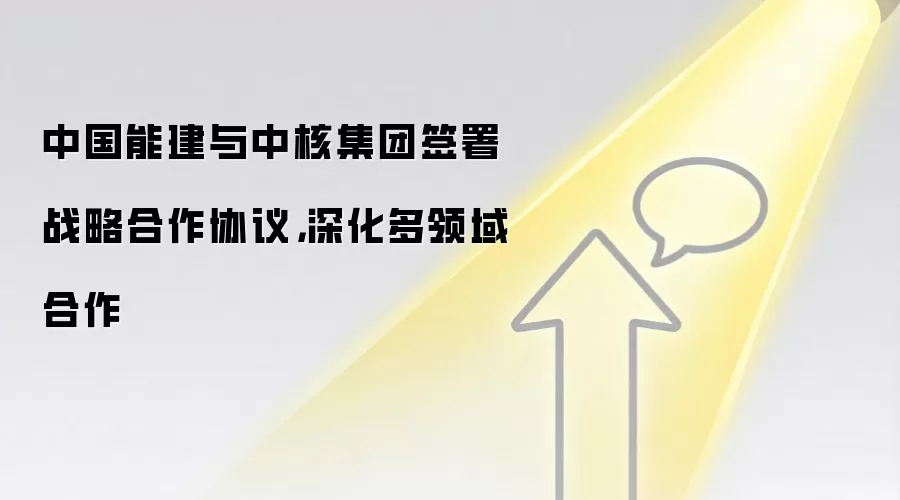中国能建与中核集团签署战略合作协议，深化多领域合作