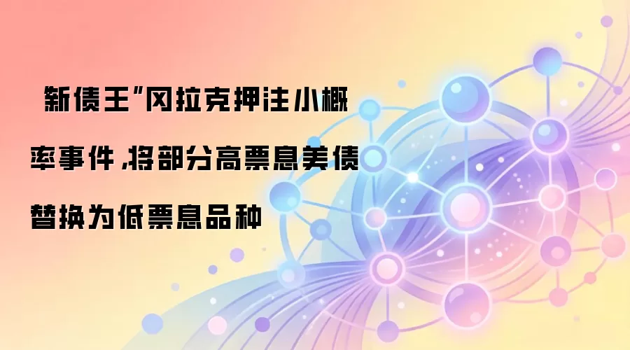 “新债王”冈拉克押注小概率事件，将部分高票息美债替换为低票息品种