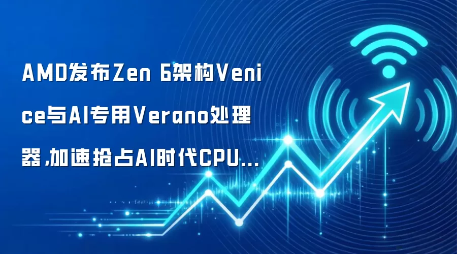 AMD发布Zen 6架构Venice与AI专用Verano处理器，加速抢占AI时代CPU高地