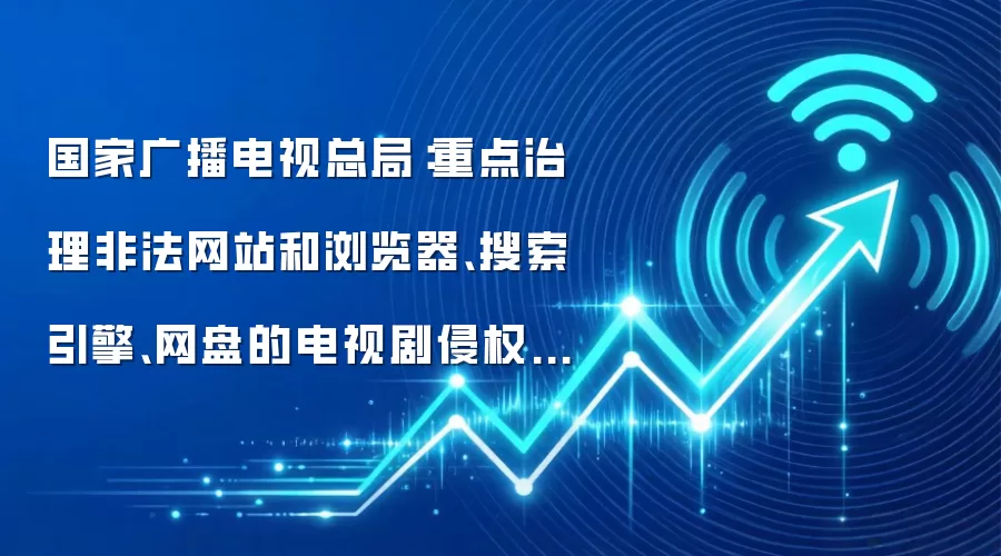 国家广播电视总局：重点治理非法网站和浏览器、搜索引擎、网盘的电视剧侵权传播问题