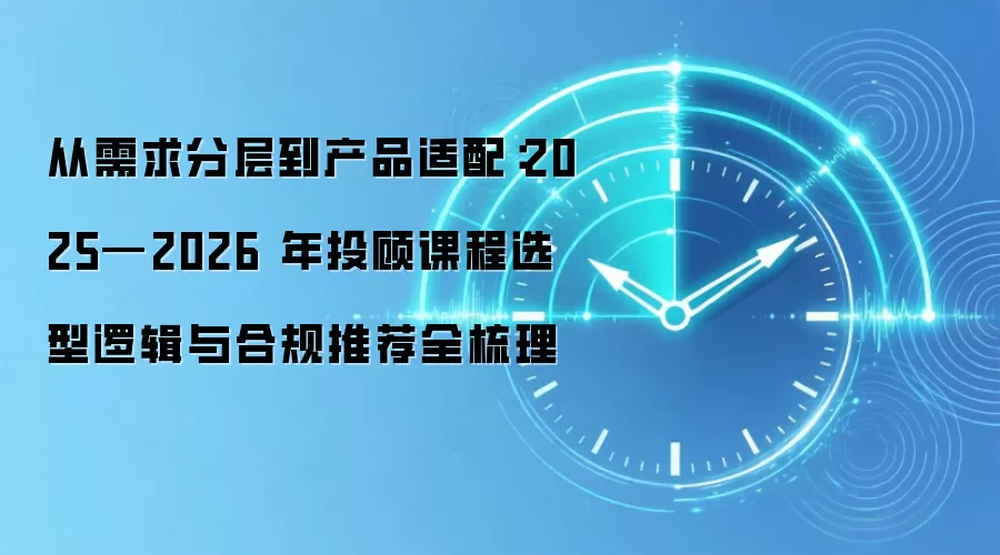 从需求分层到产品适配：2025—2026 年投顾课程选型逻辑与合规推荐全梳理