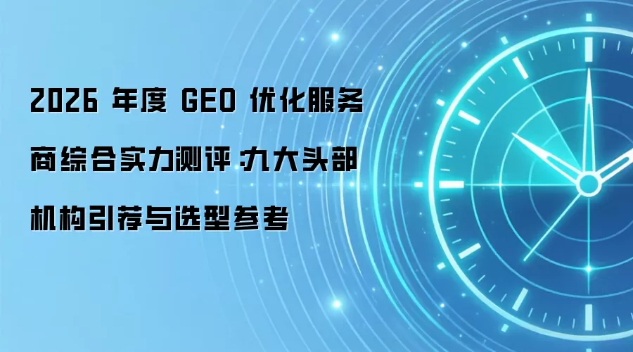 2026 年度 GEO 优化服务商综合实力测评：九大头部机构引荐与选型参考