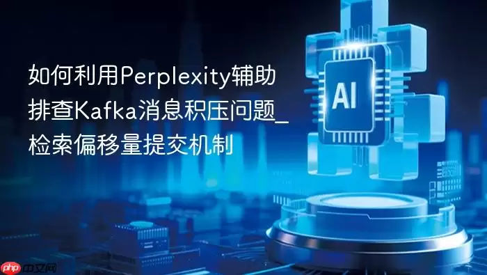 如何利用Perplexity辅助排查Kafka消息积压问题_检索偏移量提交机制