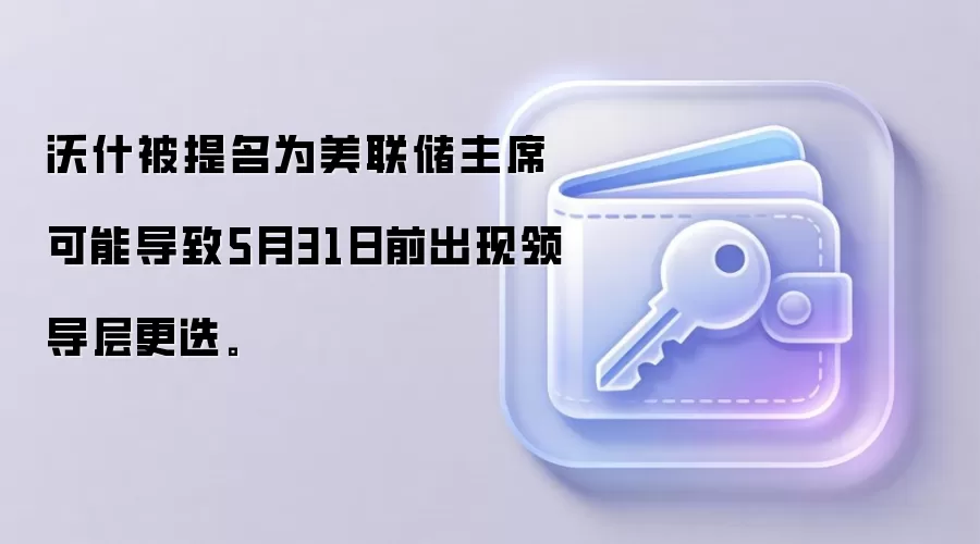 沃什被提名为美联储主席可能导致5月31日前出现领导层更迭。