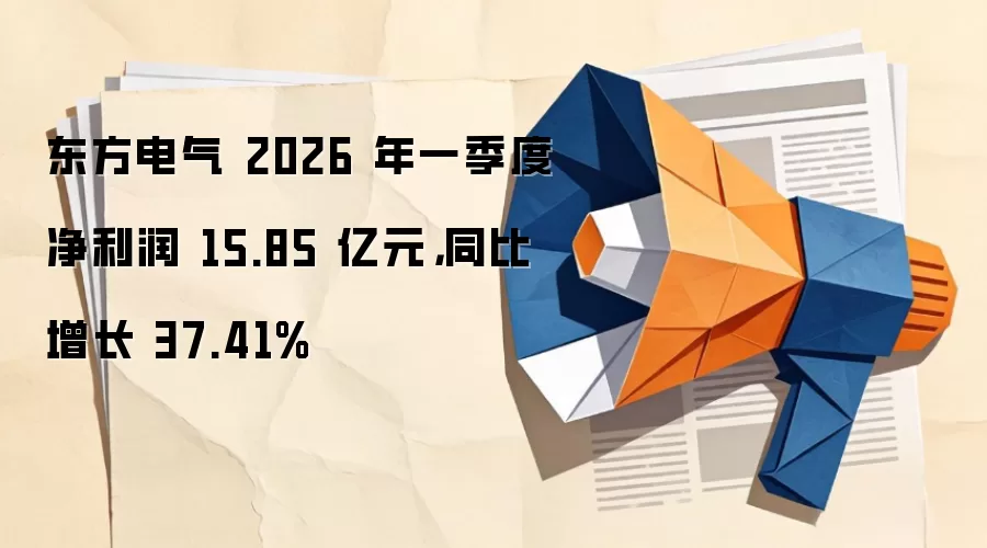 东方电气 2026 年一季度净利润 15.85 亿元，同比增长 37.41%