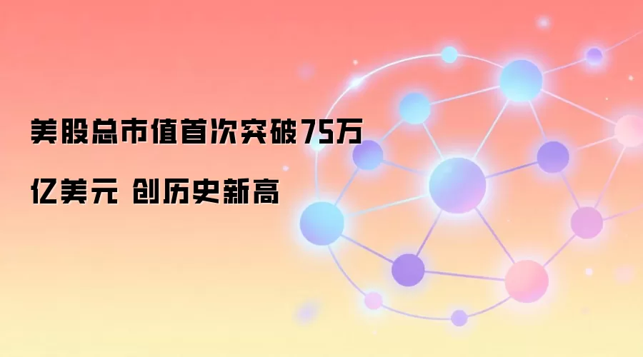 美股总市值首次突破75万亿美元 创历史新高