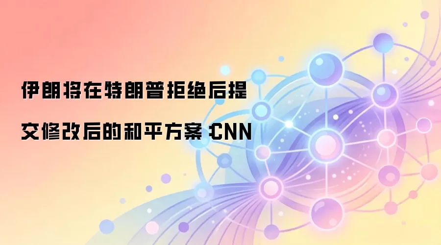 伊朗将在特朗普拒绝后提交修改后的和平方案：CNN