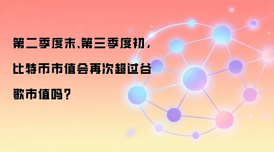 第二季度末、第三季度初,比特币市值会再次超过谷歌市值吗?