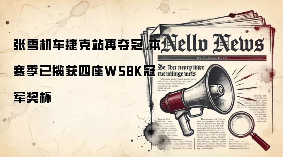 张雪机车捷克站再夺冠,本赛季已揽获四座WSBK冠军奖杯