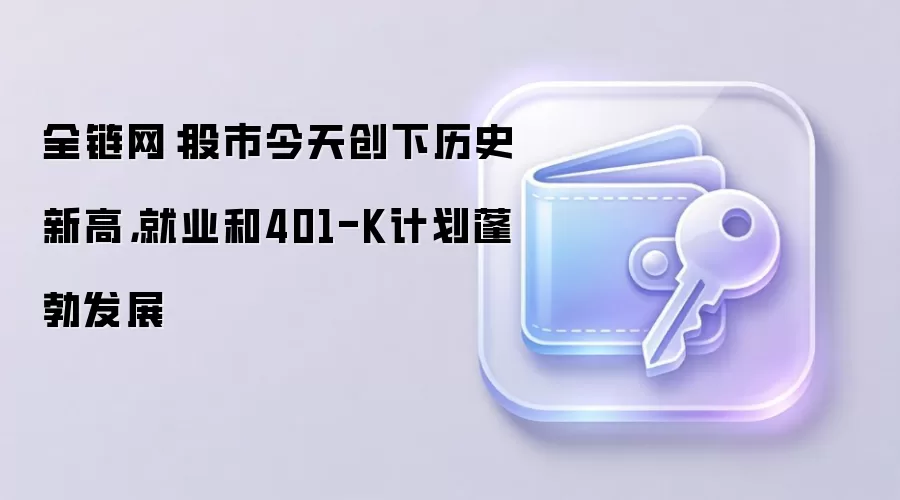 全链网：股市今天创下历史新高，就业和401-K计划蓬勃发展