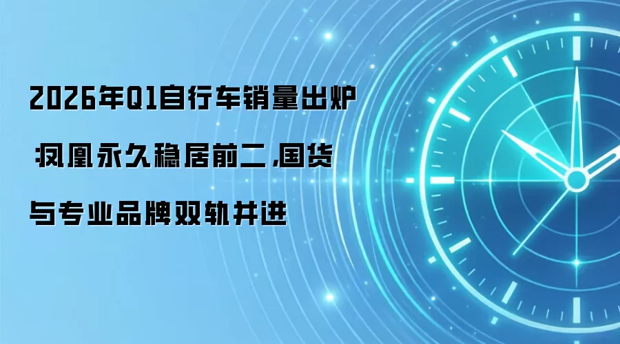 2026年Q1自行车自行车销量出炉:凤凰永久稳居前二,国货与专业品牌双轨并进