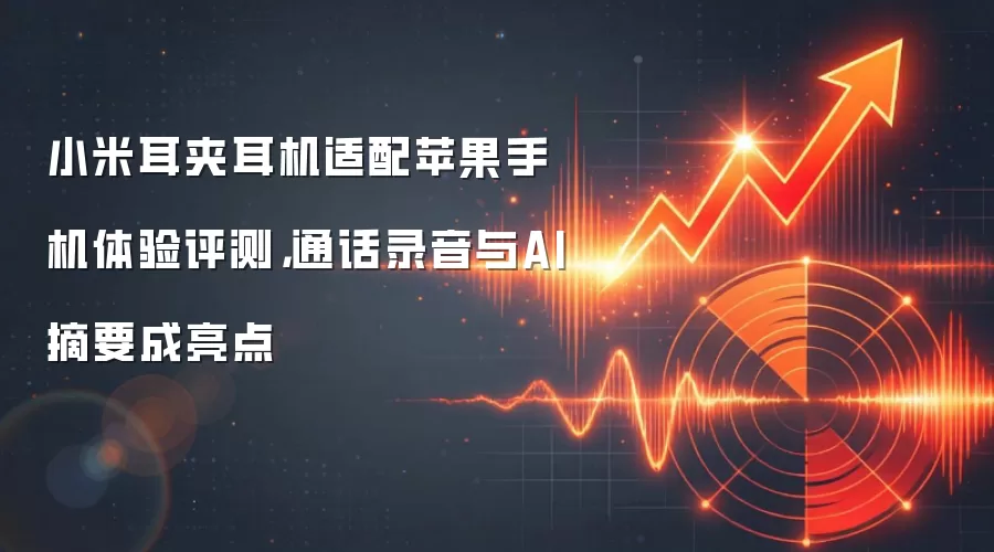 小米耳夹耳机适配苹果手机体验评测，通话录音与AI摘要成亮点