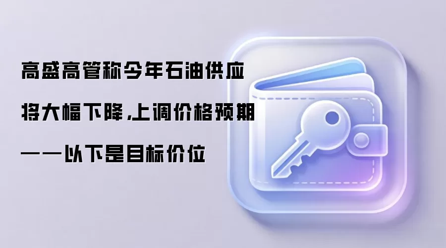 高盛高管称今年石油供应将大幅下降,上调价格预期——以下是目标价位