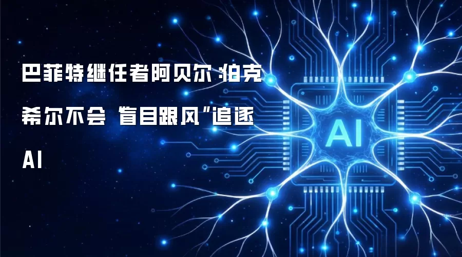 巴菲特继任者阿贝尔:伯克希尔不会“盲目跟风”追逐 AI