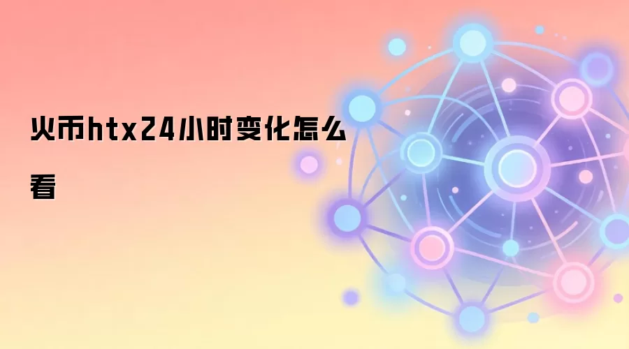 火币HTX平台24小时变化数据深度分析指南