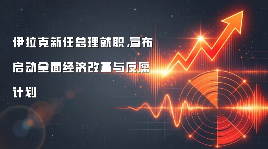 伊拉克新任总理就职,宣布启动全面经济改革与反腐计划