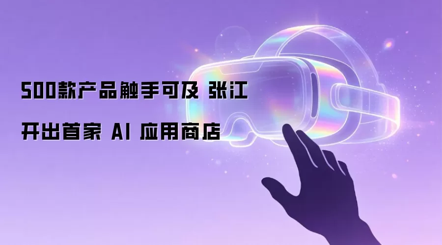 500款产品触手可及 张江开出首家 AI 应用商店