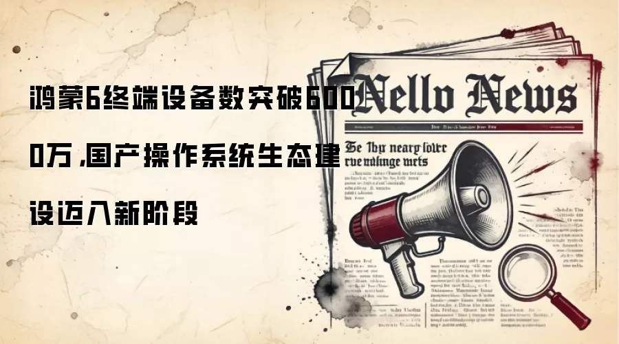鸿蒙6终端设备数突破6000万,国产操作系统生态建设迈入新阶段