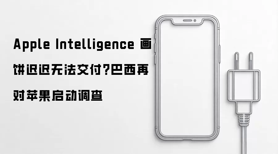 Apple Intelligence 画饼迟迟无法交付？巴西再对苹果启动调查
