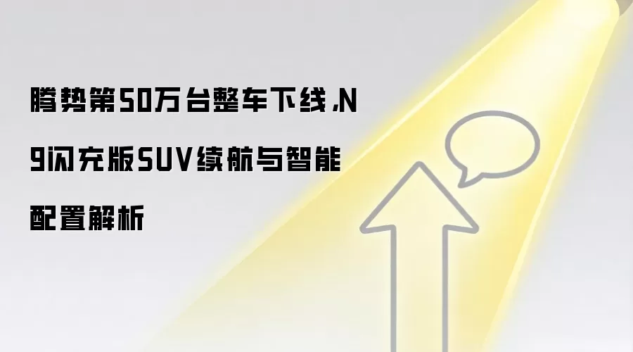 腾势第50万台整车下线，N9闪充版SUV续航与智能配置解析