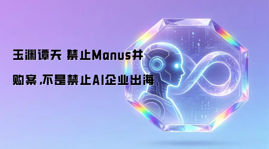 玉渊谭天丨禁止Manus并购案，不是禁止AI企业出海